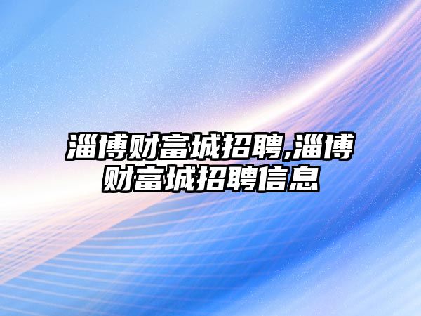 淄博財(cái)富城招聘,淄博財(cái)富城招聘信息