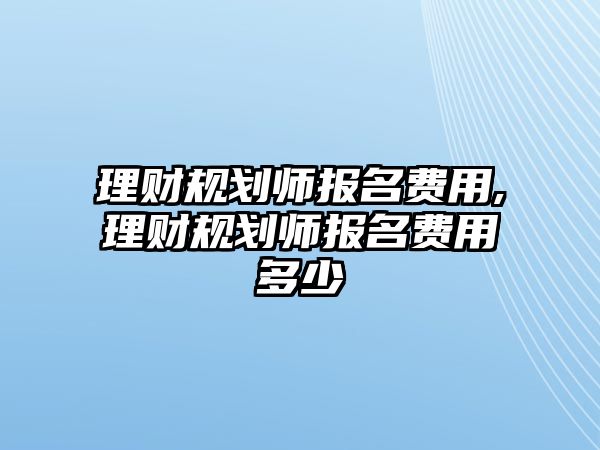 理財規(guī)劃師報名費用,理財規(guī)劃師報名費用多少