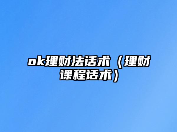 ok理財(cái)法話術(shù)（理財(cái)課程話術(shù)）