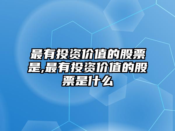 最有投資價(jià)值的股票是,最有投資價(jià)值的股票是什么