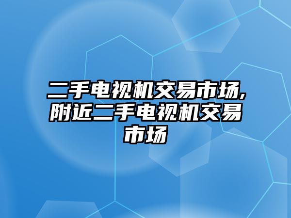 二手電視機(jī)交易市場,附近二手電視機(jī)交易市場