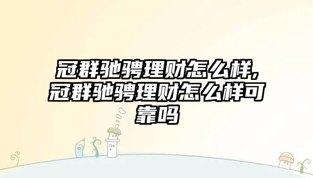 冠群馳騁理財怎么樣,冠群馳騁理財怎么樣可靠嗎