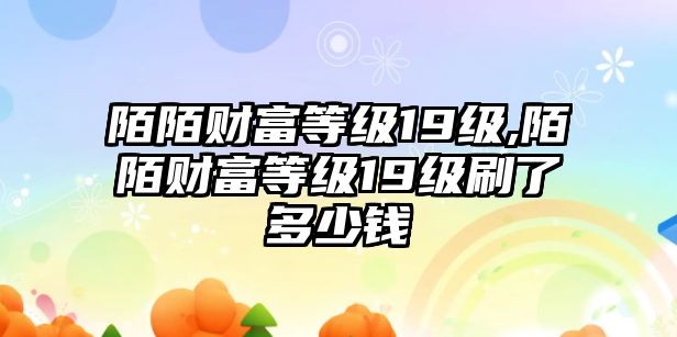 陌陌財(cái)富等級(jí)19級(jí),陌陌財(cái)富等級(jí)19級(jí)刷了多少錢