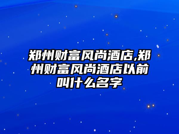 鄭州財富風尚酒店,鄭州財富風尚酒店以前叫什么名字