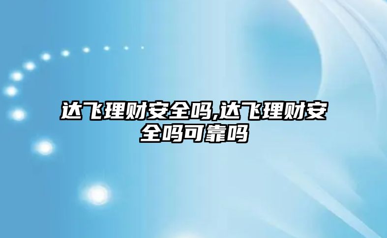 達飛理財安全嗎,達飛理財安全嗎可靠嗎