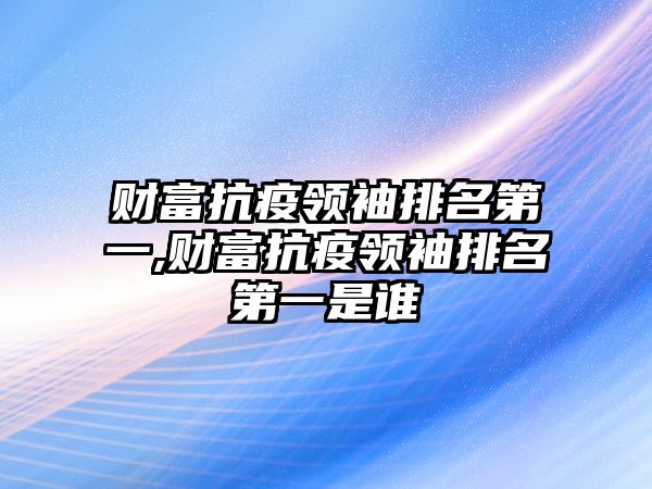 財富抗疫領袖排名第一,財富抗疫領袖排名第一是誰