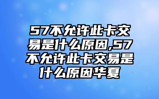 57不允許此卡交易是什么原因,57不允許此卡交易是什么原因華夏