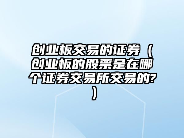 創(chuàng)業(yè)板交易的證券（創(chuàng)業(yè)板的股票是在哪個證券交易所交易的?）