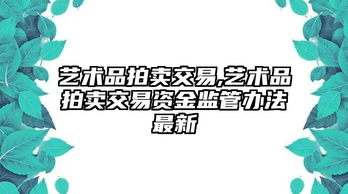 藝術(shù)品拍賣(mài)交易,藝術(shù)品拍賣(mài)交易資金監(jiān)管辦法最新