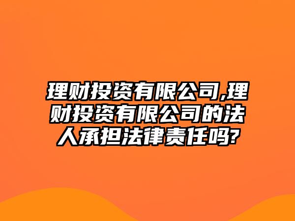 理財(cái)投資有限公司,理財(cái)投資有限公司的法人承擔(dān)法律責(zé)任嗎?