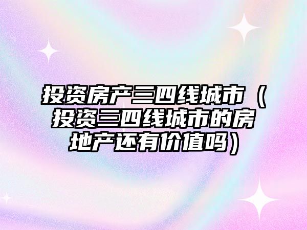 投資房產三四線城市（投資三四線城市的房地產還有價值嗎）