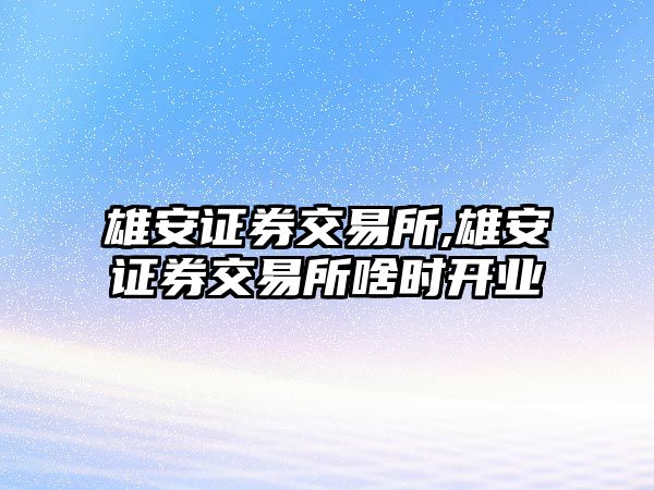 雄安證券交易所,雄安證券交易所啥時(shí)開業(yè)