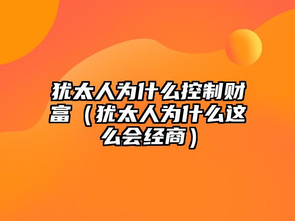 猶太人為什么控制財(cái)富（猶太人為什么這么會經(jīng)商）