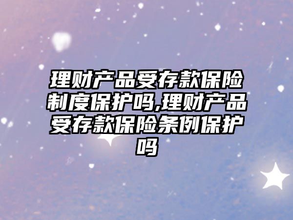 理財產品受存款保險制度保護嗎,理財產品受存款保險條例保護嗎