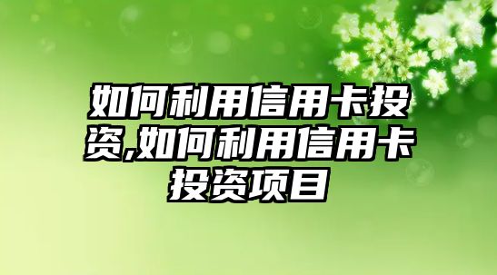 如何利用信用卡投資,如何利用信用卡投資項(xiàng)目