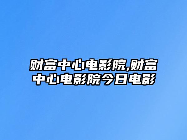 財富中心電影院,財富中心電影院今日電影