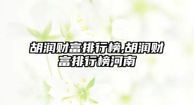 胡潤財富排行榜,胡潤財富排行榜河南