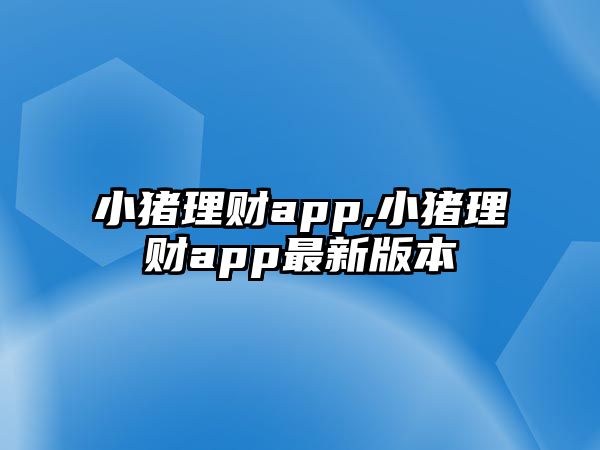 小豬理財app,小豬理財app最新版本