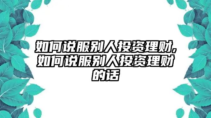 如何說服別人投資理財,如何說服別人投資理財?shù)脑? class=