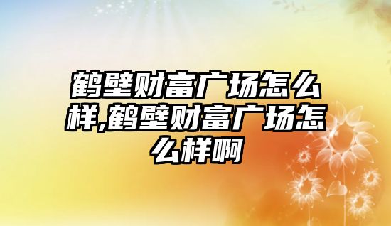 鶴壁財富廣場怎么樣,鶴壁財富廣場怎么樣啊