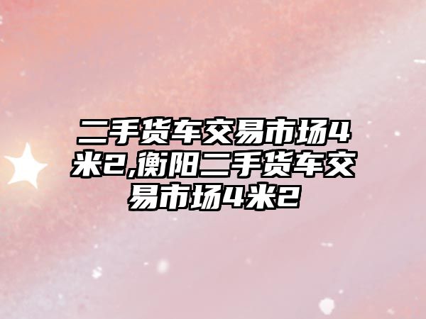 二手貨車交易市場4米2,衡陽二手貨車交易市場4米2