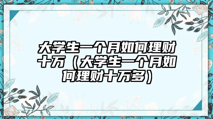 大學(xué)生一個(gè)月如何理財(cái)十萬(wàn)（大學(xué)生一個(gè)月如何理財(cái)十萬(wàn)多）