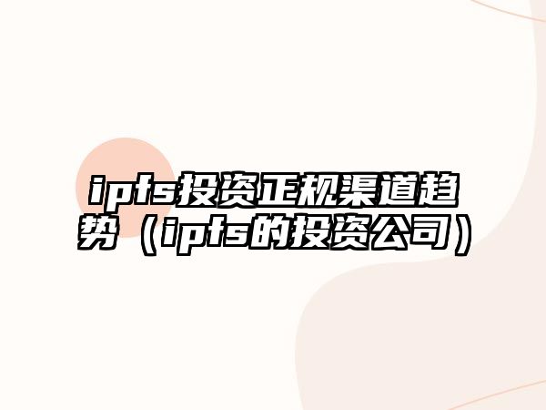 ipfs投資正規(guī)渠道趨勢(shì)（ipfs的投資公司）