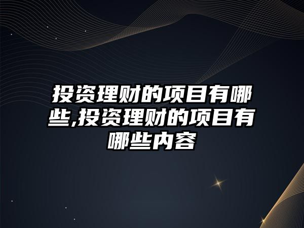 投資理財(cái)?shù)捻?xiàng)目有哪些,投資理財(cái)?shù)捻?xiàng)目有哪些內(nèi)容