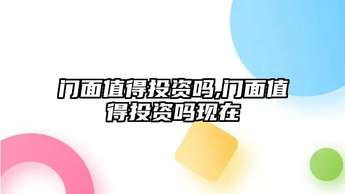 門面值得投資嗎,門面值得投資嗎現(xiàn)在