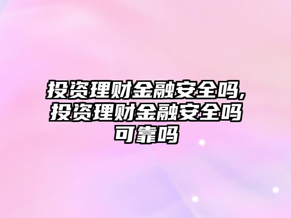 投資理財金融安全嗎,投資理財金融安全嗎可靠嗎