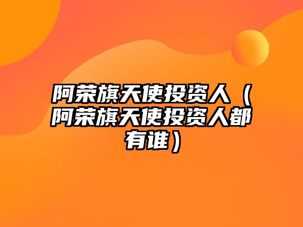 阿榮旗天使投資人（阿榮旗天使投資人都有誰）