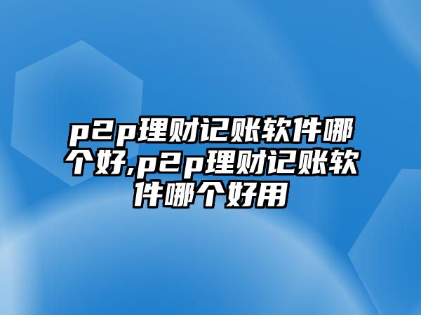 p2p理財(cái)記賬軟件哪個(gè)好,p2p理財(cái)記賬軟件哪個(gè)好用