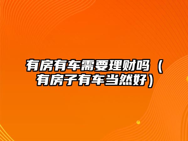 有房有車需要理財(cái)嗎（有房子有車當(dāng)然好）