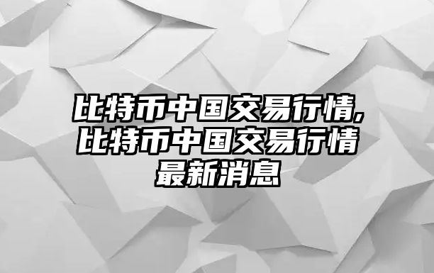 比特幣中國交易行情,比特幣中國交易行情最新消息