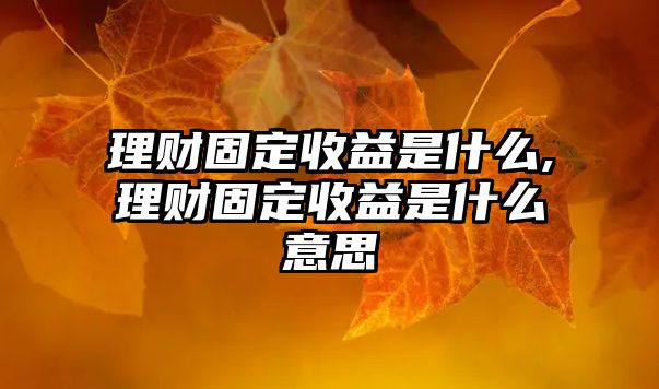 理財(cái)固定收益是什么,理財(cái)固定收益是什么意思