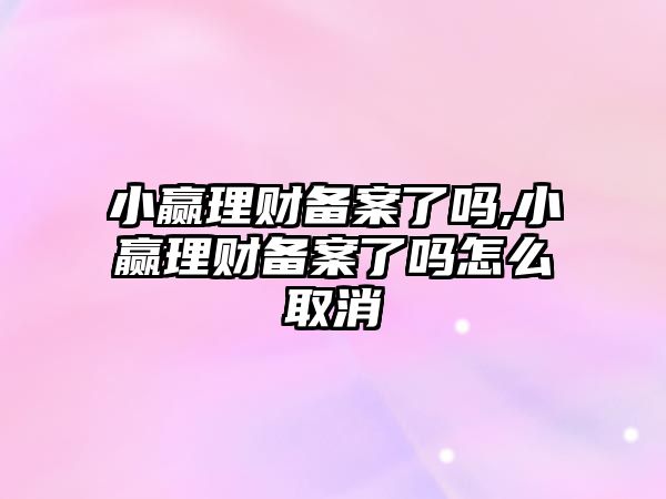 小贏理財備案了嗎,小贏理財備案了嗎怎么取消