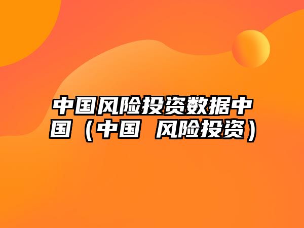 中國(guó)風(fēng)險(xiǎn)投資數(shù)據(jù)中國(guó)（中國(guó) 風(fēng)險(xiǎn)投資）