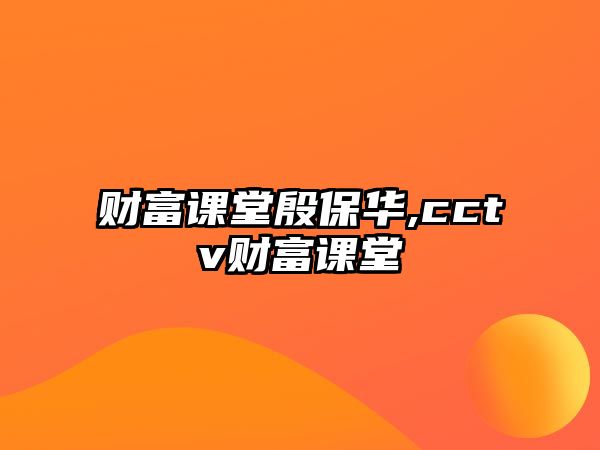 財富課堂殷保華,cctv財富課堂