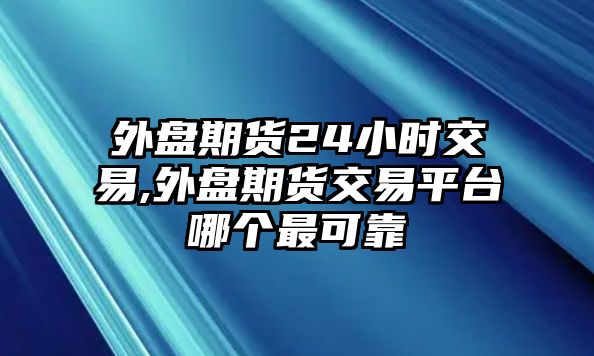 外盤期貨24小時交易,外盤期貨交易平臺哪個最可靠