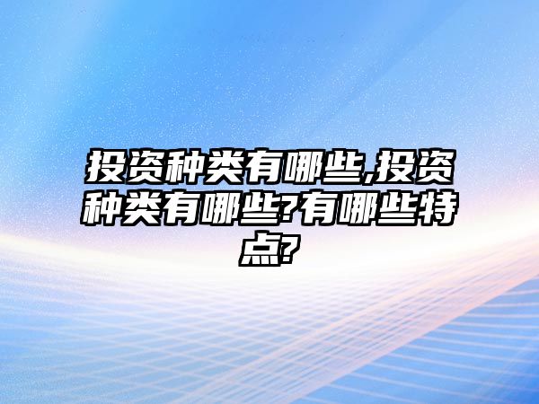 投資種類有哪些,投資種類有哪些?有哪些特點(diǎn)?