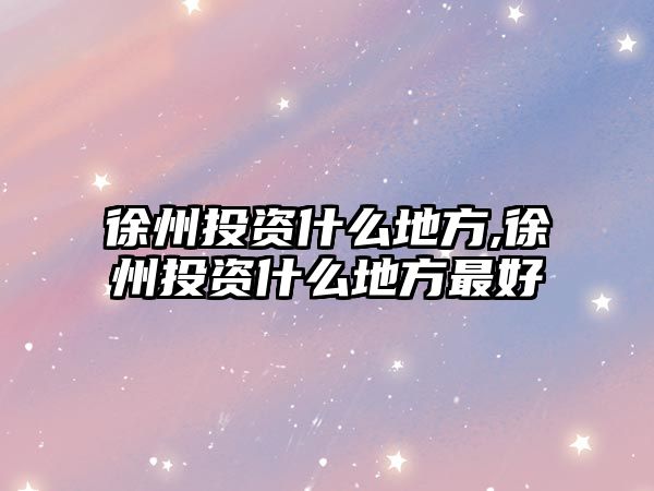 徐州投資什么地方,徐州投資什么地方最好