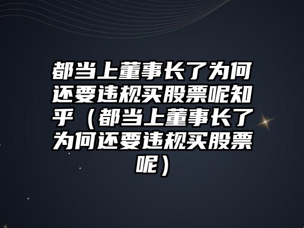 都當(dāng)上董事長(zhǎng)了為何還要違規(guī)買(mǎi)股票呢知乎（都當(dāng)上董事長(zhǎng)了為何還要違規(guī)買(mǎi)股票呢）