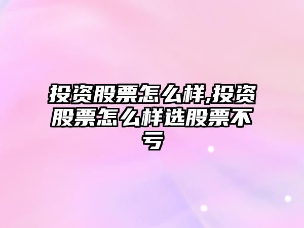 投資股票怎么樣,投資股票怎么樣選股票不虧