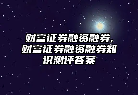 財富證券融資融券,財富證券融資融券知識測評答案