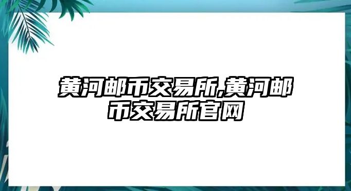 黃河郵幣交易所,黃河郵幣交易所官網(wǎng)