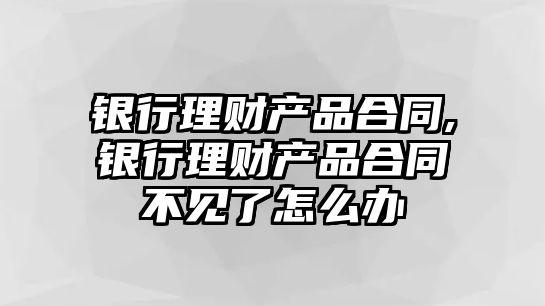 銀行理財(cái)產(chǎn)品合同,銀行理財(cái)產(chǎn)品合同不見了怎么辦