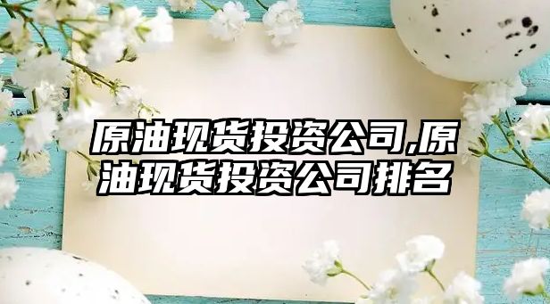 原油現(xiàn)貨投資公司,原油現(xiàn)貨投資公司排名