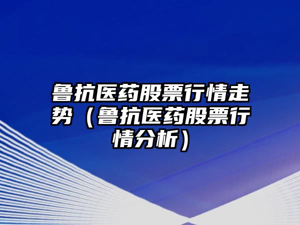 魯抗醫(yī)藥股票行情走勢（魯抗醫(yī)藥股票行情分析）