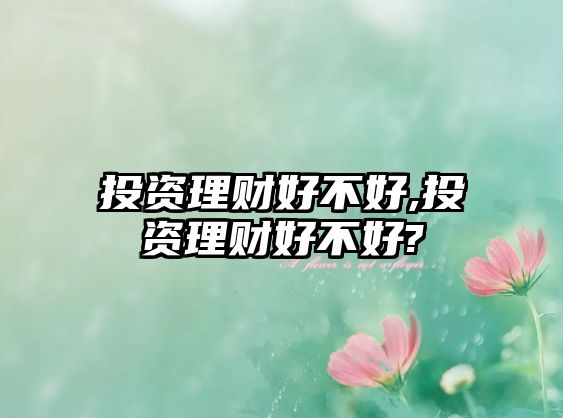 投資理財好不好,投資理財好不好?