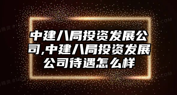 中建八局投資發(fā)展公司,中建八局投資發(fā)展公司待遇怎么樣